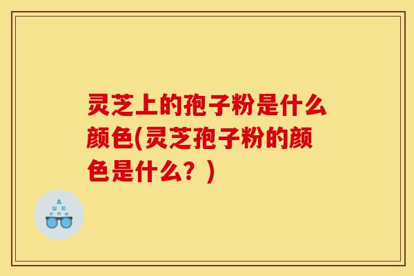 灵芝上的孢子粉是什么颜色(灵芝孢子粉的颜色是什么?)-第1张图片-灵芝之家 灵芝上的孢子粉是什么颜色(灵芝孢子粉的颜色是什么?)-第1张图片-灵芝之家