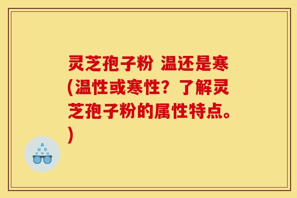 灵芝孢子粉 温还是寒(温性或寒性?了解灵芝孢子粉的属性特点。)-第1张图片-灵芝之家 灵芝孢子粉 温还是寒(温性或寒性?了解灵芝孢子粉的属性特点。)-第1张图片-灵芝之家