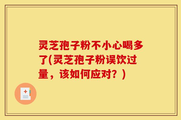 灵芝孢子粉不小心喝多了(灵芝孢子粉误饮过量,该如何应对?)-第1张图片-灵芝之家 灵芝孢子粉不小心喝多了(灵芝孢子粉误饮过量,该如何应对?)-第1张图片-灵芝之家