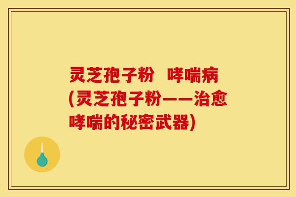 灵芝孢子粉  哮喘病(灵芝孢子粉——治愈哮喘的秘密武器)-第1张图片-灵芝之家