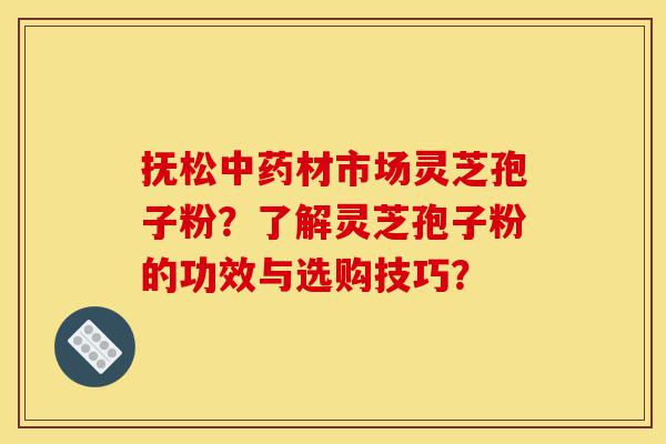抚松中药材市场灵芝孢子粉？了解灵芝孢子粉的功效与选购技巧？-第1张图片-灵芝之家