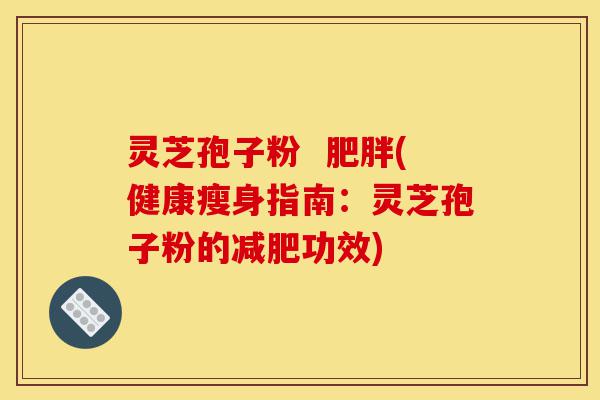 灵芝孢子粉 肥胖(健康瘦身指南:灵芝孢子粉的减肥功效)-第1张图片-灵芝之家 灵芝孢子粉 肥胖(健康瘦身指南:灵芝孢子粉的减肥功效)-第1张图片-灵芝之家