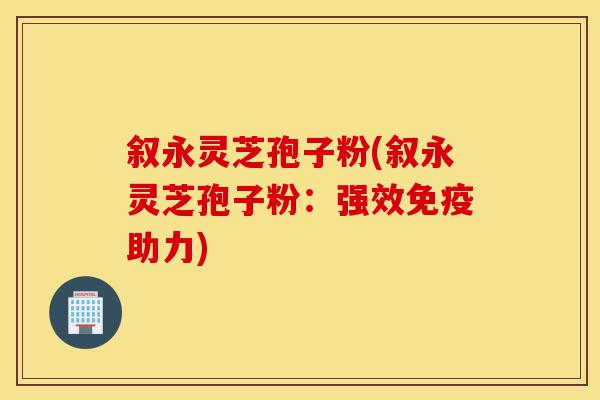 叙永灵芝孢子粉(叙永灵芝孢子粉：强效免疫助力)-第1张图片-灵芝之家