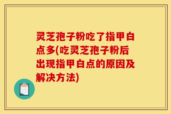 灵芝孢子粉吃了指甲白点多(吃灵芝孢子粉后出现指甲白点的原因及解决方法)-第1张图片-灵芝之家
