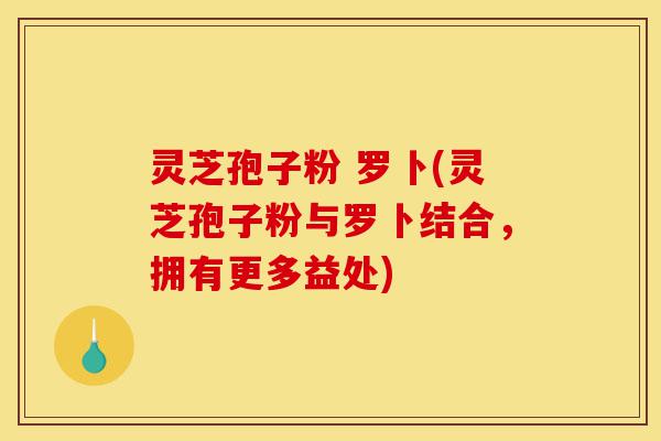 灵芝孢子粉 罗卜(灵芝孢子粉与罗卜结合,拥有更多益处)-第1张图片-灵芝之家 灵芝孢子粉 罗卜(灵芝孢子粉与罗卜结合,拥有更多益处)-第1张图片-灵芝之家