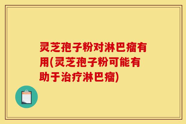 灵芝孢子粉对淋巴瘤有用(灵芝孢子粉可能有助于治疗淋巴瘤)-第1张图片-灵芝之家