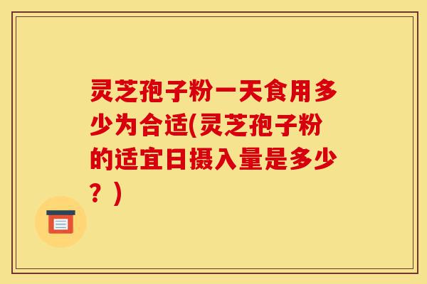 灵芝孢子粉一天食用多少为合适(灵芝孢子粉的适宜日摄入量是多少?)-第1张图片-灵芝之家 灵芝孢子粉一天食用多少为合适(灵芝孢子粉的适宜日摄入量是多少?)-第1张图片-灵芝之家