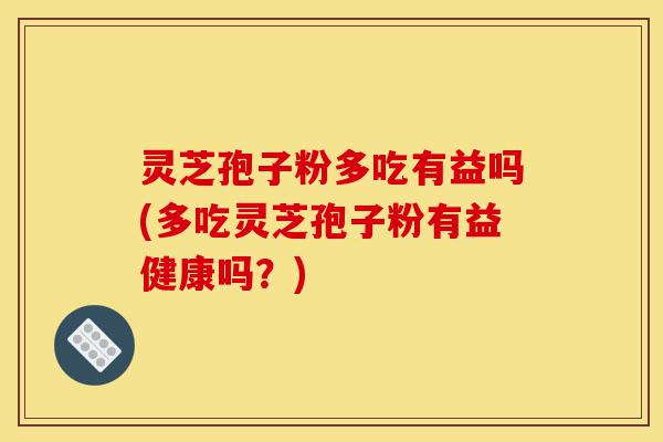 灵芝孢子粉多吃有益吗(多吃灵芝孢子粉有益健康吗?)-第1张图片-灵芝之家 灵芝孢子粉多吃有益吗(多吃灵芝孢子粉有益健康吗?)-第1张图片-灵芝之家