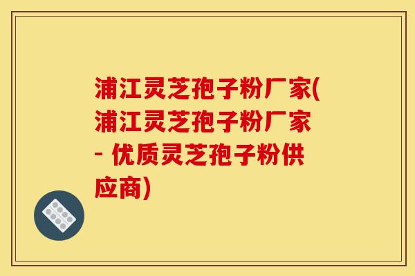 浦江灵芝孢子粉厂家(浦江灵芝孢子粉厂家 - 优质灵芝孢子粉供应商)-第1张图片-灵芝之家 浦江灵芝孢子粉厂家(浦江灵芝孢子粉厂家 - 优质灵芝孢子粉供应商)-第1张图片-灵芝之家