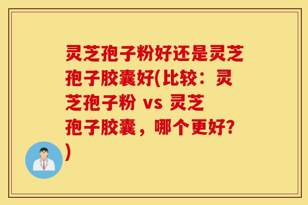 灵芝孢子粉好还是灵芝孢子胶囊好(比较:灵芝孢子粉 vs 灵芝孢子胶囊,哪个更好?)-第1张图片-灵芝之家 灵芝孢子粉好还是灵芝孢子胶囊好(比较:灵芝孢子粉 vs 灵芝孢子胶囊,哪个更好?)-第1张图片-灵芝之家