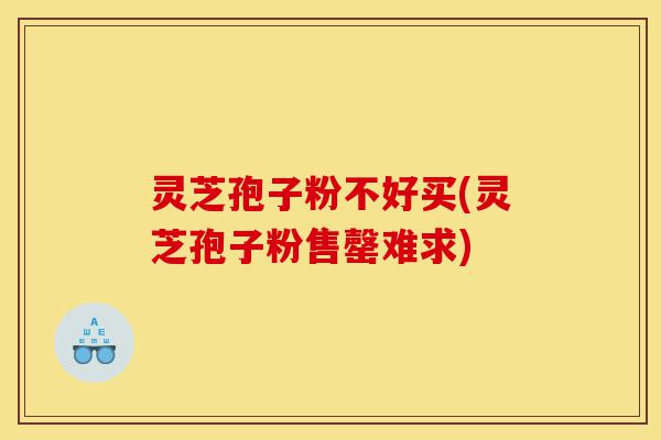灵芝孢子粉不好买(灵芝孢子粉售罄难求)-第1张图片-灵芝之家 灵芝孢子粉不好买(灵芝孢子粉售罄难求)-第1张图片-灵芝之家