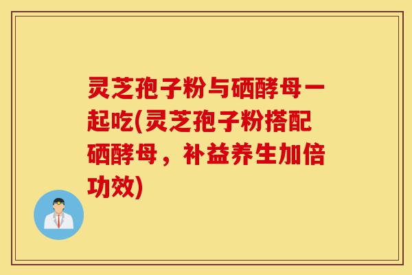灵芝孢子粉与硒酵母一起吃(灵芝孢子粉搭配硒酵母,补益养生加倍功效)-第1张图片-灵芝之家 灵芝孢子粉与硒酵母一起吃(灵芝孢子粉搭配硒酵母,补益养生加倍功效)-第1张图片-灵芝之家