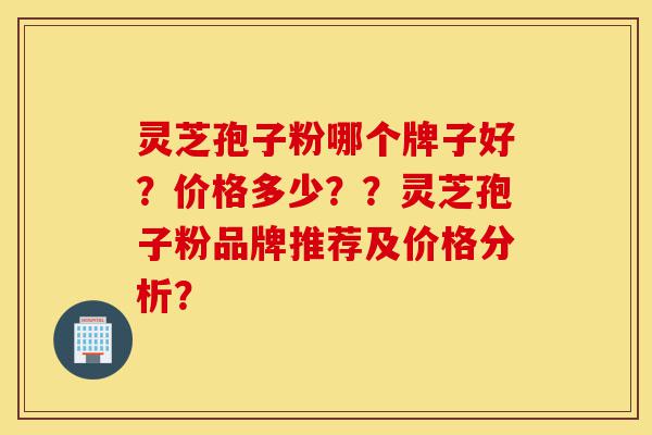 灵芝孢子粉哪个牌子好?价格多少??灵芝孢子粉品牌推荐及价格分析?-第1张图片-灵芝之家 灵芝孢子粉哪个牌子好?价格多少??灵芝孢子粉品牌推荐及价格分析?-第1张图片-灵芝之家