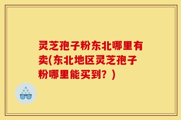 灵芝孢子粉东北哪里有卖(东北地区灵芝孢子粉哪里能买到?)-第1张图片-灵芝之家 灵芝孢子粉东北哪里有卖(东北地区灵芝孢子粉哪里能买到?)-第1张图片-灵芝之家