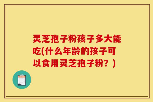 灵芝孢子粉孩子多大能吃(什么年龄的孩子可以食用灵芝孢子粉?)-第1张图片-灵芝之家 灵芝孢子粉孩子多大能吃(什么年龄的孩子可以食用灵芝孢子粉?)-第1张图片-灵芝之家