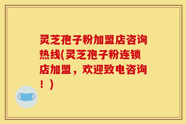 灵芝孢子粉加盟店咨询热线(灵芝孢子粉连锁店加盟，欢迎致电咨询！)-第1张图片-灵芝之家