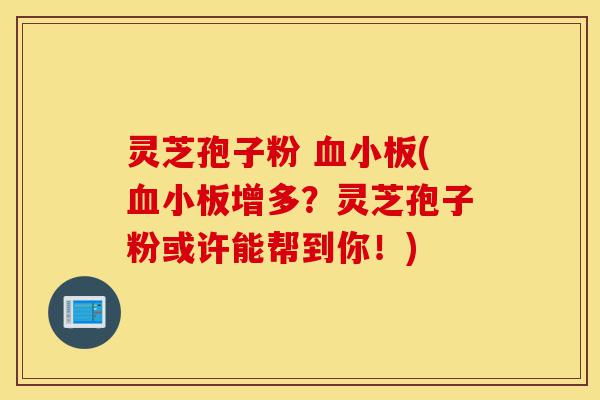 灵芝孢子粉 血小板(血小板增多?灵芝孢子粉或许能帮到你!)-第1张图片-灵芝之家 灵芝孢子粉 血小板(血小板增多?灵芝孢子粉或许能帮到你!)-第1张图片-灵芝之家