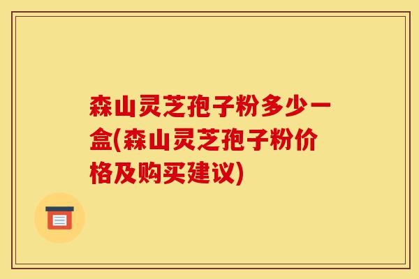 森山灵芝孢子粉多少一盒(森山灵芝孢子粉价格及购买建议)-第1张图片-灵芝之家 森山灵芝孢子粉多少一盒(森山灵芝孢子粉价格及购买建议)-第1张图片-灵芝之家