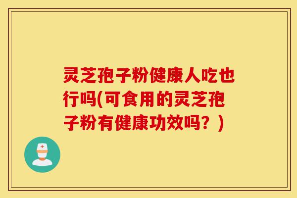 灵芝孢子粉健康人吃也行吗(可食用的灵芝孢子粉有健康功效吗？)-第1张图片-灵芝之家