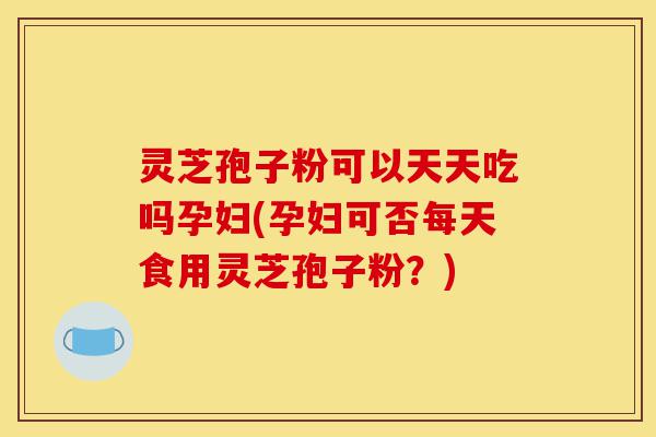 灵芝孢子粉可以天天吃吗孕妇(孕妇可否每天食用灵芝孢子粉?)-第1张图片-灵芝之家 灵芝孢子粉可以天天吃吗孕妇(孕妇可否每天食用灵芝孢子粉?)-第1张图片-灵芝之家