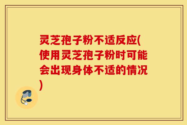 灵芝孢子粉不适反应(使用灵芝孢子粉时可能会出现身体不适的情况)-第1张图片-灵芝之家 灵芝孢子粉不适反应(使用灵芝孢子粉时可能会出现身体不适的情况)-第1张图片-灵芝之家