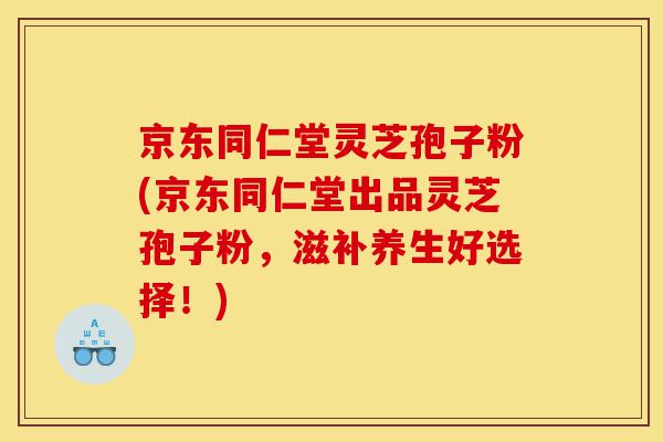 京东同仁堂灵芝孢子粉(京东同仁堂出品灵芝孢子粉,滋补养生好选择!)-第1张图片-灵芝之家 京东同仁堂灵芝孢子粉(京东同仁堂出品灵芝孢子粉,滋补养生好选择!)-第1张图片-灵芝之家