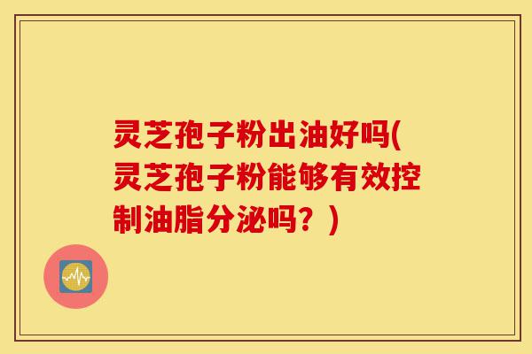 灵芝孢子粉出油好吗(灵芝孢子粉能够有效控制油脂分泌吗?)-第1张图片-灵芝之家 灵芝孢子粉出油好吗(灵芝孢子粉能够有效控制油脂分泌吗?)-第1张图片-灵芝之家