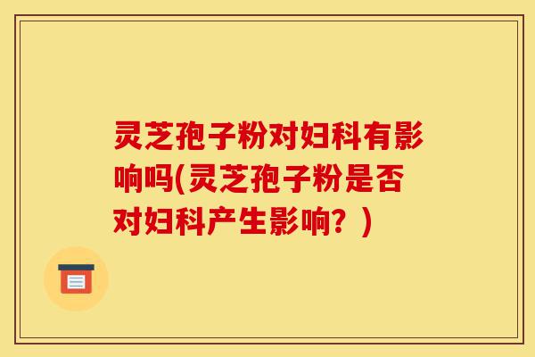灵芝孢子粉对妇科有影响吗(灵芝孢子粉是否对妇科产生影响?)-第1张图片-灵芝之家 灵芝孢子粉对妇科有影响吗(灵芝孢子粉是否对妇科产生影响?)-第1张图片-灵芝之家