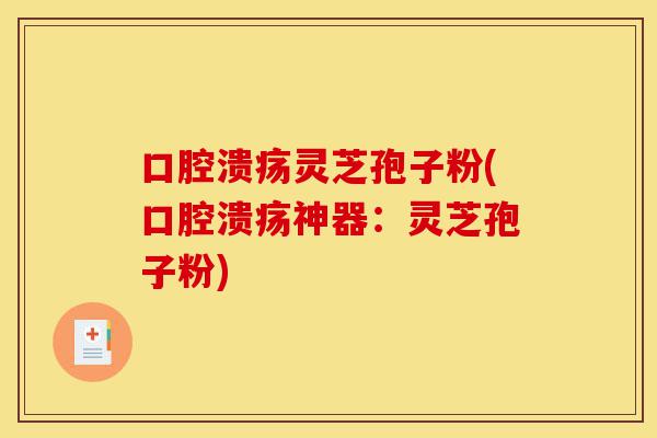 口腔溃疡灵芝孢子粉(口腔溃疡神器:灵芝孢子粉)-第1张图片-灵芝之家 口腔溃疡灵芝孢子粉(口腔溃疡神器:灵芝孢子粉)-第1张图片-灵芝之家