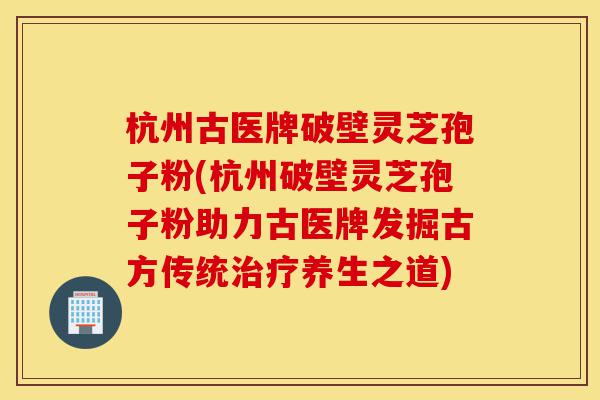 杭州古医牌破壁灵芝孢子粉(杭州破壁灵芝孢子粉助力古医牌发掘古方传统治疗养生之道)-第1张图片-灵芝之家 杭州古医牌破壁灵芝孢子粉(杭州破壁灵芝孢子粉助力古医牌发掘古方传统治疗养生之道)-第1张图片-灵芝之家