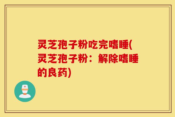 灵芝孢子粉吃完嗜睡(灵芝孢子粉:解除嗜睡的良药)-第1张图片-灵芝之家 灵芝孢子粉吃完嗜睡(灵芝孢子粉:解除嗜睡的良药)-第1张图片-灵芝之家