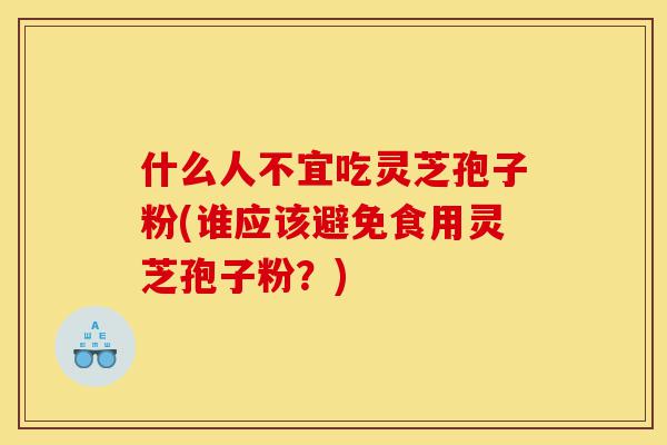 什么人不宜吃灵芝孢子粉(谁应该避免食用灵芝孢子粉?)-第1张图片-灵芝之家 什么人不宜吃灵芝孢子粉(谁应该避免食用灵芝孢子粉?)-第1张图片-灵芝之家