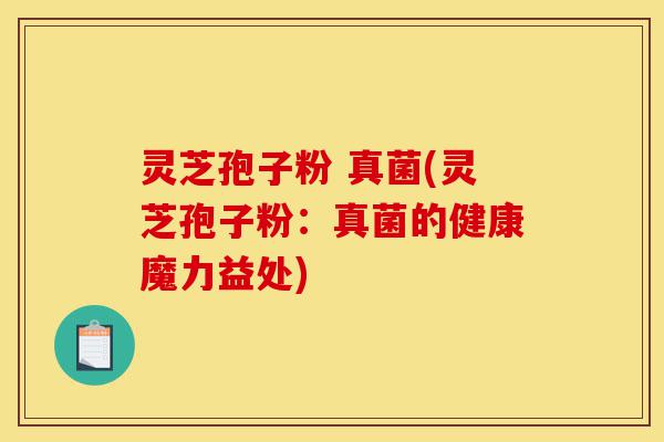 灵芝孢子粉 真菌(灵芝孢子粉：真菌的健康魔力益处)-第1张图片-灵芝之家