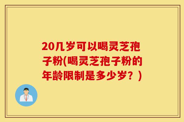 20几岁可以喝灵芝孢子粉(喝灵芝孢子粉的年龄限制是多少岁?)-第1张图片-灵芝之家 20几岁可以喝灵芝孢子粉(喝灵芝孢子粉的年龄限制是多少岁?)-第1张图片-灵芝之家