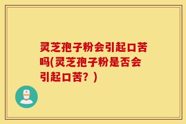 灵芝孢子粉会引起口苦吗(灵芝孢子粉是否会引起口苦?)-第1张图片-灵芝之家 灵芝孢子粉会引起口苦吗(灵芝孢子粉是否会引起口苦?)-第1张图片-灵芝之家