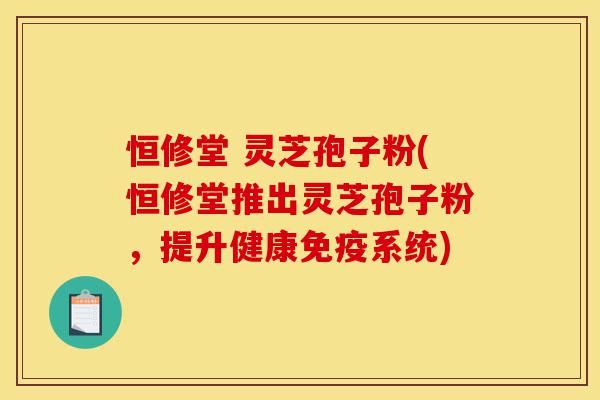 恒修堂 灵芝孢子粉(恒修堂推出灵芝孢子粉，提升健康免疫系统)-第1张图片-灵芝之家