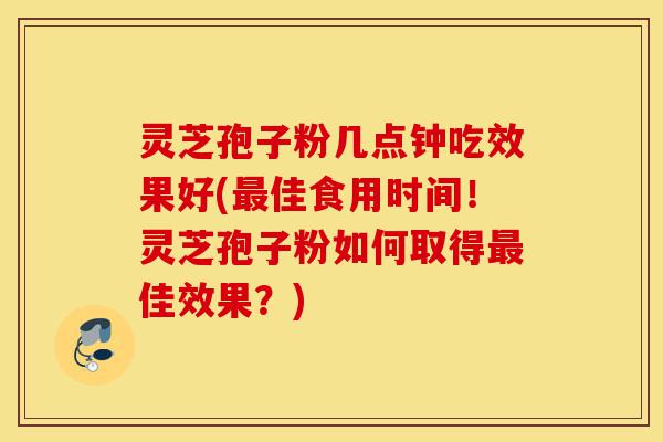 灵芝孢子粉几点钟吃效果好(最佳食用时间！灵芝孢子粉如何取得最佳效果？)-第1张图片-灵芝之家