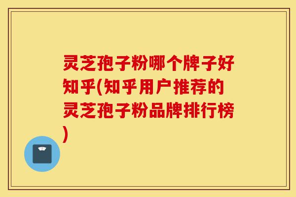 灵芝孢子粉哪个牌子好知乎(知乎用户推荐的灵芝孢子粉品牌排行榜)-第1张图片-灵芝之家 灵芝孢子粉哪个牌子好知乎(知乎用户推荐的灵芝孢子粉品牌排行榜)-第1张图片-灵芝之家