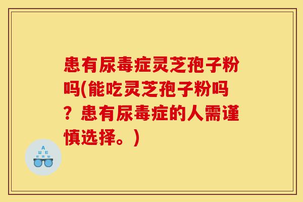 患有尿毒症灵芝孢子粉吗(能吃灵芝孢子粉吗?患有尿毒症的人需谨慎选择。)-第1张图片-灵芝之家 患有尿毒症灵芝孢子粉吗(能吃灵芝孢子粉吗?患有尿毒症的人需谨慎选择。)-第1张图片-灵芝之家