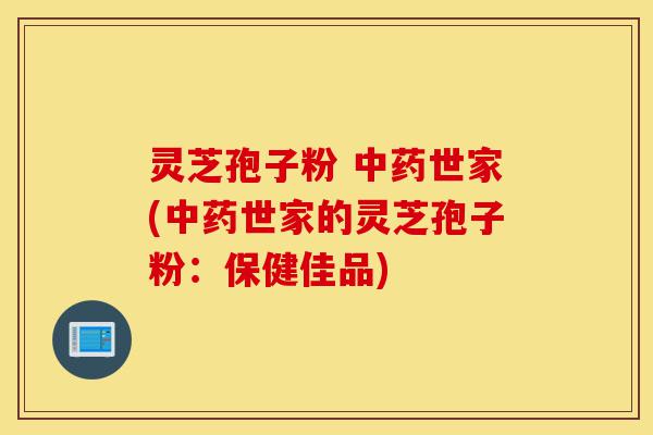灵芝孢子粉 中药世家(中药世家的灵芝孢子粉:保健佳品)-第1张图片-灵芝之家 灵芝孢子粉 中药世家(中药世家的灵芝孢子粉:保健佳品)-第1张图片-灵芝之家