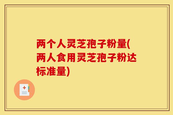 两个人灵芝孢子粉量(两人食用灵芝孢子粉达标准量)-第1张图片-灵芝之家 两个人灵芝孢子粉量(两人食用灵芝孢子粉达标准量)-第1张图片-灵芝之家