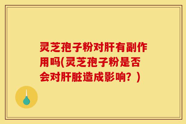灵芝孢子粉对肝有副作用吗(灵芝孢子粉是否会对肝脏造成影响?)-第1张图片-灵芝之家 灵芝孢子粉对肝有副作用吗(灵芝孢子粉是否会对肝脏造成影响?)-第1张图片-灵芝之家
