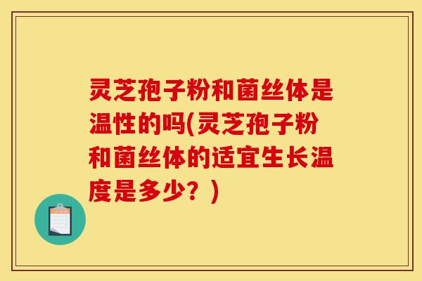 灵芝孢子粉和菌丝体是温性的吗(灵芝孢子粉和菌丝体的适宜生长温度是多少?)-第1张图片-灵芝之家 灵芝孢子粉和菌丝体是温性的吗(灵芝孢子粉和菌丝体的适宜生长温度是多少?)-第1张图片-灵芝之家