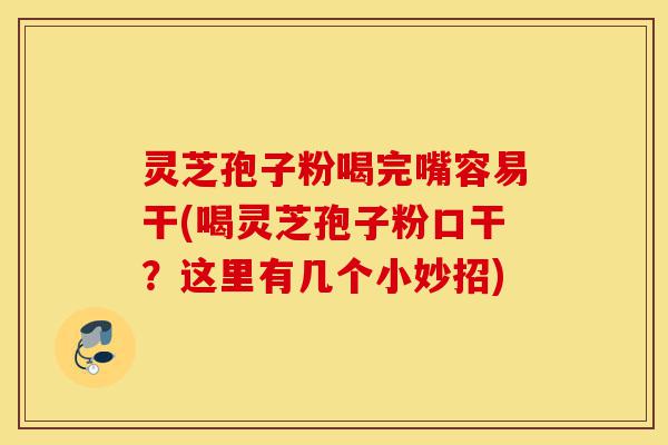 灵芝孢子粉喝完嘴容易干(喝灵芝孢子粉口干?这里有几个小妙招)-第1张图片-灵芝之家 灵芝孢子粉喝完嘴容易干(喝灵芝孢子粉口干?这里有几个小妙招)-第1张图片-灵芝之家