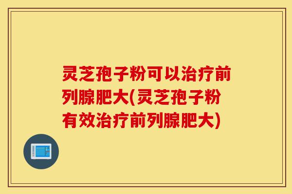 灵芝孢子粉可以治疗前列腺肥大(灵芝孢子粉有效治疗前列腺肥大)-第1张图片-灵芝之家 灵芝孢子粉可以治疗前列腺肥大(灵芝孢子粉有效治疗前列腺肥大)-第1张图片-灵芝之家