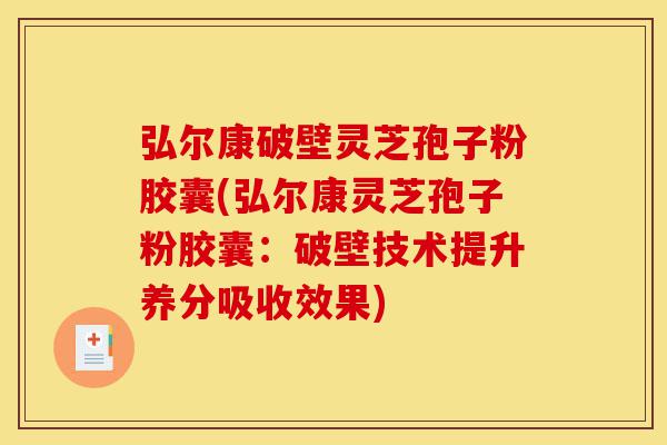 弘尔康破壁灵芝孢子粉胶囊(弘尔康灵芝孢子粉胶囊：破壁技术提升养分吸收效果)-第1张图片-灵芝之家