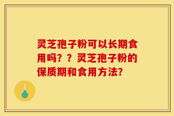灵芝孢子粉可以长期食用吗？？灵芝孢子粉的保质期和食用方法？-第1张图片-灵芝之家