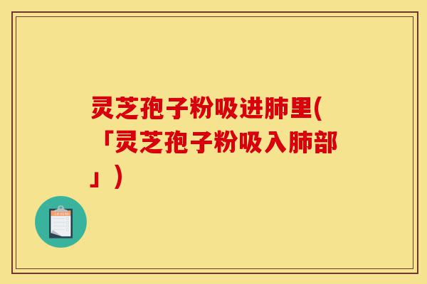 灵芝孢子粉吸进肺里(「灵芝孢子粉吸入肺部」)-第1张图片-灵芝之家 灵芝孢子粉吸进肺里(「灵芝孢子粉吸入肺部」)-第1张图片-灵芝之家