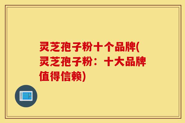 灵芝孢子粉十个品牌(灵芝孢子粉:十大品牌值得信赖)-第1张图片-灵芝之家 灵芝孢子粉十个品牌(灵芝孢子粉:十大品牌值得信赖)-第1张图片-灵芝之家
