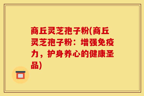 商丘灵芝孢子粉(商丘灵芝孢子粉：增强免疫力，护身养心的健康圣品)-第1张图片-灵芝之家
